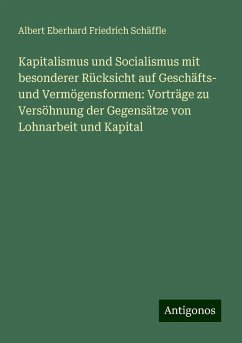 Kapitalismus und Socialismus mit besonderer Rücksicht auf Geschäfts- und Vermögensformen: Vorträge zu Versöhnung der Gegensätze von Lohnarbeit und Kapital - Schäffle, Albert Eberhard Friedrich