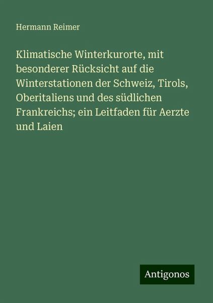 Klimatische Winterkurorte, mit besonderer Rücksicht auf die Winterstationen der Schweiz, Tirols, Oberitaliens und des südlichen Frankreichs; ein Leitfaden für Aerzte und Laien