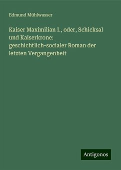 Kaiser Maximilian I., oder, Schicksal und Kaiserkrone: geschichtlich-socialer Roman der letzten Vergangenheit - Mühlwasser, Edmund Kaiser Maximilian I., oder, Schicksal und Kaiserkrone: geschichtlich-socialer Roman der letzten Vergangenheit - Mühlwasser, Edmund