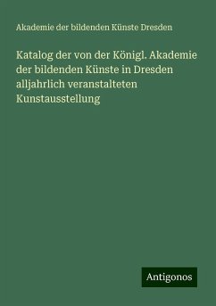 Katalog der von der Königl. Akademie der bildenden Künste in Dresden alljahrlich veranstalteten Kunstausstellung - Künste Dresden, Akademie der bildenden