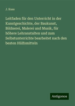 Leitfaden für den Unterricht in der Kunstgeschichte, der Baukunst, Bildnerei, Malerei und Musik, für höhere Lehranstalten und zum Selbstunterrichte bearbeitet nach den besten Hülfsmitteln - Kuss, J.