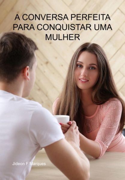 A Conversa Perfeita Para Conquistar Uma Mulher (eBook, ePUB) A Conversa Perfeita Para Conquistar Uma Mulher (eBook, ePUB)