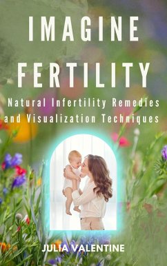 Imagine Fertility: Natural Infertility Remedies and Visualization Techniques (eBook, ePUB) - Valentine, Julia J.