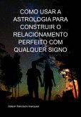 Como Usar A Astrologia Para Construir O Relacionamento Perfeito Com Qualquer Signo (eBook, ePUB)