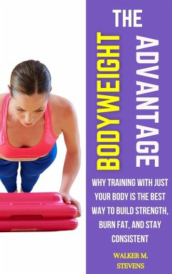 The Bodyweight Advantage: Why Training with Just Your Body Is the Best Way to Build Strength, Burn Fat, and Stay Consistent (eBook, ePUB) - Stevens, Walker M.