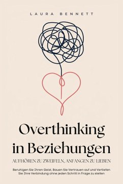 Overthinking in Beziehungen: Aufhören zu Zweifeln, Anfangen zu Lieben: Beruhigen Sie Ihren Geist, Bauen Sie Vertrauen auf und Vertiefen Sie Ihre Verbindung ohne jeden Schritt in Frage zu stellen (eBook, ePUB) - Bennett, Laura