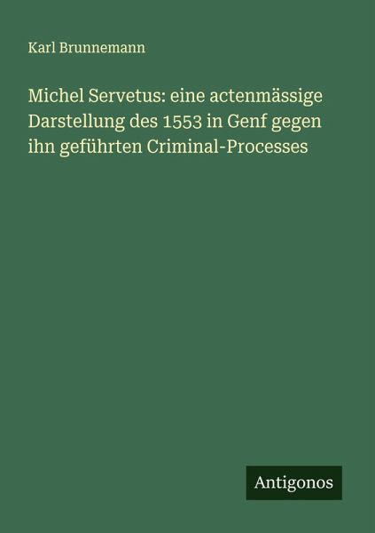 Michel Servetus: eine actenmässige Darstellung des 1553 in Genf gegen ihn geführten Criminal-Processes Michel Servetus: eine actenmässige Darstellung des 1553 in Genf gegen ihn geführten Criminal-Processes