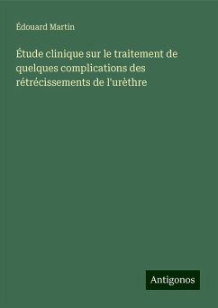 Étude clinique sur le traitement de quelques complications des rétrécissements de l'urèthre - Martin, Édouard