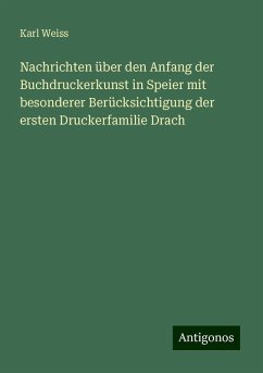 Nachrichten über den Anfang der Buchdruckerkunst in Speier mit besonderer Berücksichtigung der ersten Druckerfamilie Drach - Weiss, Karl