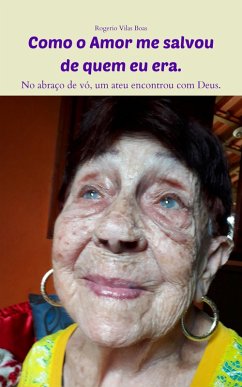 Como o Amor me salvou de quem eu era. (No Abraço de vó, um ateu encontrou com Deus) (eBook, ePUB) - Boas, Amor Vilas; Boas, Rogerio Vilas