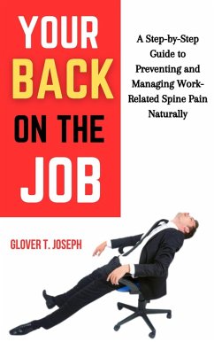 Your Back on the Job: A Step-by-Step Guide to Preventing and Managing Work-Related Spine Pain Naturally (eBook, ePUB) - Joseph, Glover T.