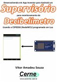 Desenvolvendo Em App Inventor Para Android Um Supervisório Para Monitoramento De Decibelímetro Usando O Esp8266 (nodemcu) Programado Em Lua (eBook, PDF)