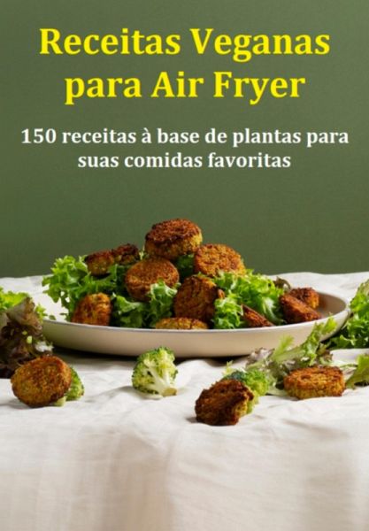 Receitas Veganas Para Air Fryer 150 Receitas À Base De Plantas Para Suas Comidas Favoritas (eBook, ePUB)