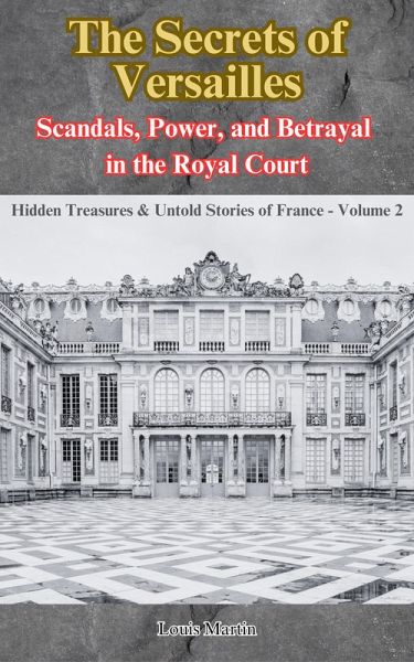 The Secrets of Versailles: Scandals, Power, and Betrayal in the Royal Court (Hidden Treasures & Untold Stories of France, #2) (eBook, ePUB)