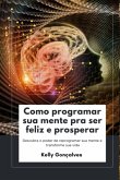 Como Programar Sua Mente Pra Ser Feliz E Prosperar (eBook, PDF)
