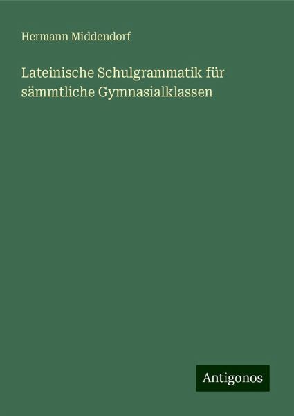 Lateinische Schulgrammatik für sämmtliche Gymnasialklassen Lateinische Schulgrammatik für sämmtliche Gymnasialklassen