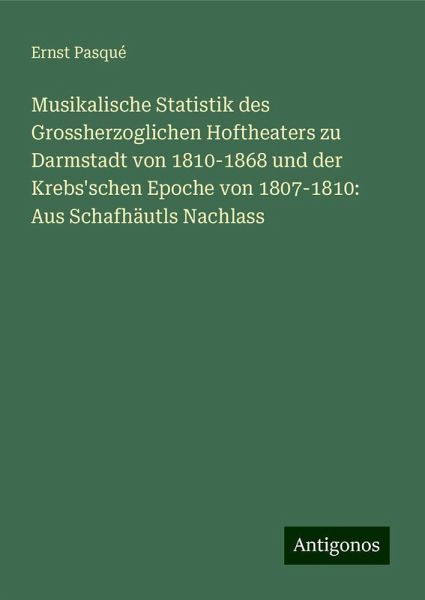 Musikalische Statistik des Grossherzoglichen Hoftheaters zu Darmstadt von 1810-1868 und der Krebs'schen Epoche von 1807-1810: Aus Schafhäutls Nachlass