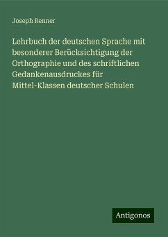 Lehrbuch der deutschen Sprache mit besonderer Berücksichtigung der Orthographie und des schriftlichen Gedankenausdruckes für Mittel-Klassen deutscher Schulen - Renner, Joseph