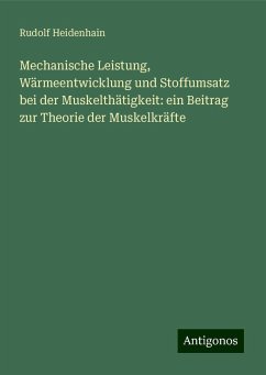 Mechanische Leistung, Wärmeentwicklung und Stoffumsatz bei der Muskelthätigkeit: ein Beitrag zur Theorie der Muskelkräfte - Heidenhain, Rudolf