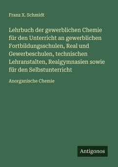 Lehrbuch der gewerblichen Chemie für den Unterricht an gewerblichen Fortbildungsschulen, Real und Gewerbeschulen, technischen Lehranstalten, Realgymnasien sowie für den Selbstunterricht - Schmidt, Franz X.