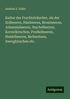 Kultur der Fruchtsträucher, als der Erdbeeren, Himbeeren, Brombeeren, Johannisbeeren, Stachelbeeren, Kornelkirschen, Preißelbeeren, Heidelbeeren, Berberitzen, Zwergkirschen etc. - Fuller, Andrew S.