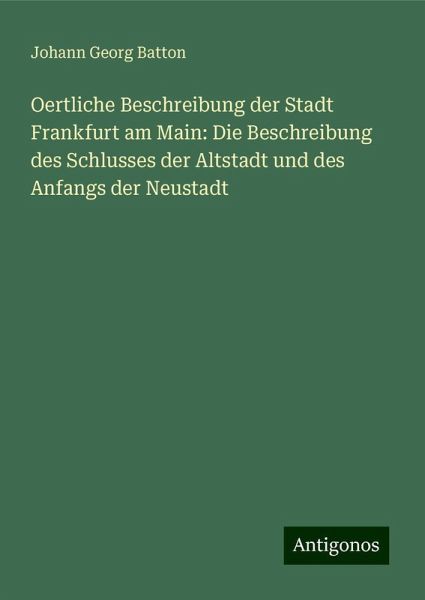 Oertliche Beschreibung der Stadt Frankfurt am Main: Die Beschreibung des Schlusses der Altstadt und des Anfangs der Neustadt Oertliche Beschreibung der Stadt Frankfurt am Main: Die Beschreibung des Schlusses der Altstadt und des Anfangs der Neustadt