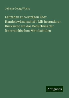 Leitfaden zu Vorträgen über Handelswissenschaft: Mit besonderer Rücksicht auf das Bedürfniss der österreichischen Mittelschulen - Woerz, Johann Georg