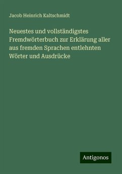 Neuestes und vollständigstes Fremdwörterbuch zur Erklärung aller aus fremden Sprachen entlehnten Wörter und Ausdrücke - Kaltschmidt, Jacob Heinrich