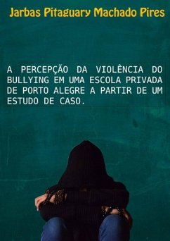 A Percepção Da Violência Do Bullying Em Uma Escola Privada De Porto Alegre A Partir De Um Estudo De Caso (eBook, PDF) - Pires, Jarbas Pitaguary Machado