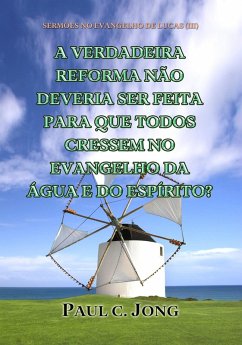 Sermões No Evangelho De Lucas (III) - A Verdadeira Reforma Não Deveria Ser Feita Para Que Todos Cressem No Evangelho Da Água E Do Espírito? (eBook, ePUB) - Jong, Paul C.