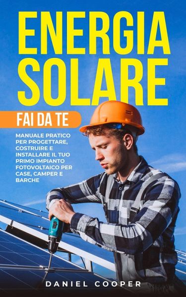 Energia Solare Fai da Te: Manuale Pratico per Progettare, Costruire e Installare il tuo Primo Impianto Fotovoltaico per Case, Camper e Barche (eBook, ePUB)