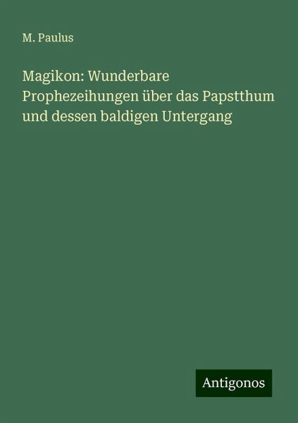 Magikon: Wunderbare Prophezeihungen über das Papstthum und dessen baldigen Untergang