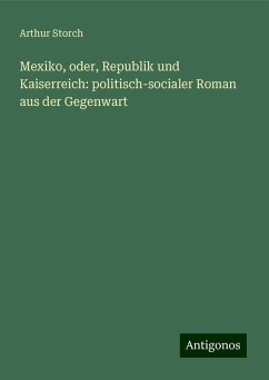 Mexiko, oder, Republik und Kaiserreich: politisch-socialer Roman aus der Gegenwart - Storch, Arthur