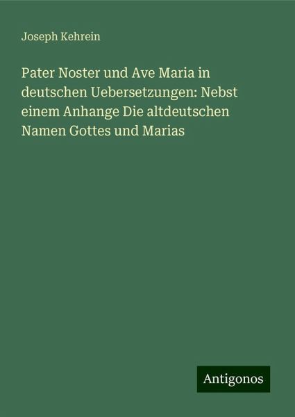 Pater Noster und Ave Maria in deutschen Uebersetzungen: Nebst einem Anhange Die altdeutschen Namen Gottes und Marias Pater Noster und Ave Maria in deutschen Uebersetzungen: Nebst einem Anhange Die altdeutschen Namen Gottes und Marias