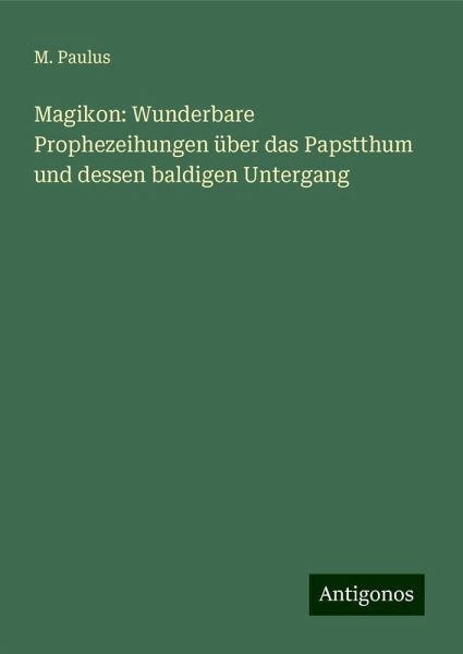 Magikon: Wunderbare Prophezeihungen über das Papstthum und dessen baldigen Untergang