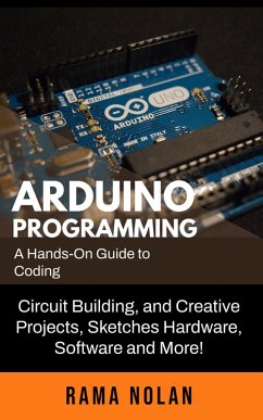 Arduino Programming: A Hands-On Guide to Coding, Circuit Building, and Creative Projects, Sketches Hardware, Software and More! (eBook, ePUB) - Nolan, Rama