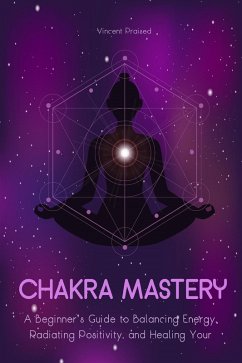 Chakra Mastery A Beginner's Guide to Balancing Energy, Radiating Positivity, And Healing Your Body (eBook, ePUB) - Praised, Vincent