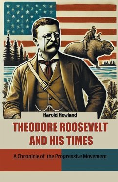 Theodore Roosevelt and His Times A Chronicle of the Progressive Movement - Howland, Harold