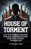 House of Torment A Tale Of The Remarkable Adventures Of Mr. John Commendone Gentleman To King Philip Ii Of Spain At The English Court House of Torment A Tale Of The Remarkable Adventures Of Mr. John Commendone Gentleman To King Philip Ii Of Spain At The English Court