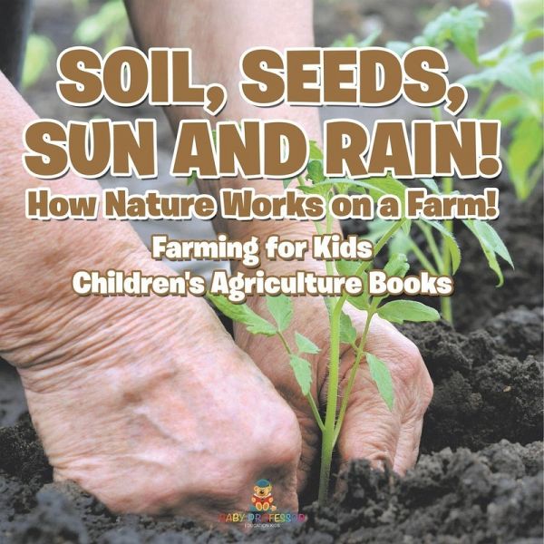 Soil, Seeds, Sun and Rain! How Nature Works on a Farm! Farming for Kids - Children's Agriculture Books Soil, Seeds, Sun and Rain! How Nature Works on a Farm! Farming for Kids - Children's Agriculture Books