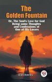The Golden Fountain Or,The Soul's Love for God Being some Thoughts and Confessions of One of His Lovers The Golden Fountain Or,The Soul's Love for God Being some Thoughts and Confessions of One of His Lovers