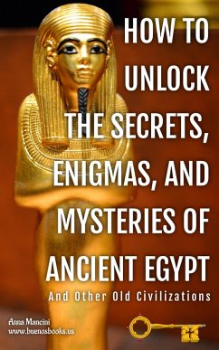 How to Unlock The Secrets, Enigmas, and Mysteries of Ancient Egypt And Other Old Civilizations (Egypt and ancient Worlds, #2) (eBook, ePUB) - Mancini, Anna
