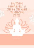 Mastering Mindfulness: A Step By Step Guide To reducing Stress (eBook, ePUB) Mastering Mindfulness: A Step By Step Guide To reducing Stress (eBook, ePUB)