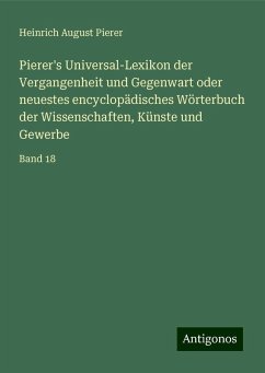 Pierer's Universal-Lexikon der Vergangenheit und Gegenwart oder neuestes encyclopädisches Wörterbuch der Wissenschaften, Künste und Gewerbe - Pierer, Heinrich August