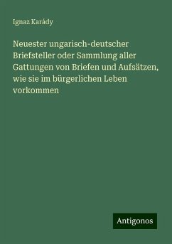 Neuester ungarisch-deutscher Briefsteller oder Sammlung aller Gattungen von Briefen und Aufsätzen, wie sie im bürgerlichen Leben vorkommen - Karády, Ignaz