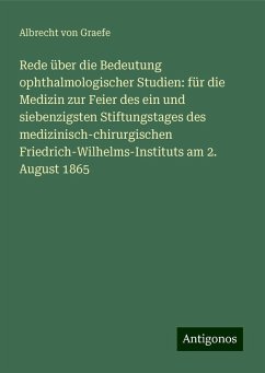 Rede über die Bedeutung ophthalmologischer Studien: für die Medizin zur Feier des ein und siebenzigsten Stiftungstages des medizinisch-chirurgischen Friedrich-Wilhelms-Instituts am 2. August 1865 - Graefe, Albrecht Von