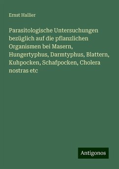 Parasitologische Untersuchungen bezüglich auf die pflanzlichen Organismen bei Masern, Hungertyphus, Darmtyphus, Blattern, Kuhpocken, Schafpocken, Cholera nostras etc - Hallier, Ernst Parasitologische Untersuchungen bezüglich auf die pflanzlichen Organismen bei Masern, Hungertyphus, Darmtyphus, Blattern, Kuhpocken, Schafpocken, Cholera nostras etc - Hallier, Ernst