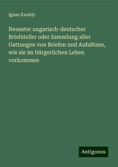 Neuester ungarisch-deutscher Briefsteller oder Sammlung aller Gattungen von Briefen und Aufsätzen, wie sie im bürgerlichen Leben vorkommen - Karády, Ignaz Neuester ungarisch-deutscher Briefsteller oder Sammlung aller Gattungen von Briefen und Aufsätzen, wie sie im bürgerlichen Leben vorkommen - Karády, Ignaz