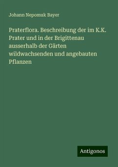 Praterflora. Beschreibung der im K.K. Prater und in der Brigittenau ausserhalb der Gärten wildwachsenden und angebauten Pflanzen - Bayer, Johann Nepomuk