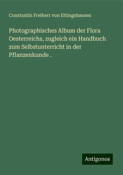 Photographisches Album der Flora Oesterreichs, zugleich ein Handbuch zum Selbstunterricht in der Pflanzenkunde . Photographisches Album der Flora Oesterreichs, zugleich ein Handbuch zum Selbstunterricht in der Pflanzenkunde .